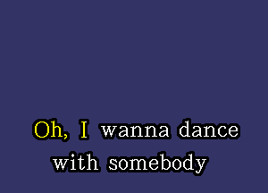 Oh, I wanna dance

with somebody