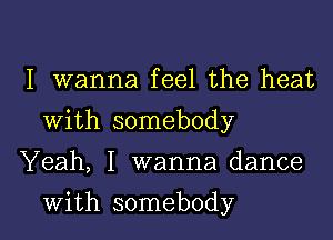 I wanna feel the heat
With somebody

Yeah, I wanna dance

with somebody