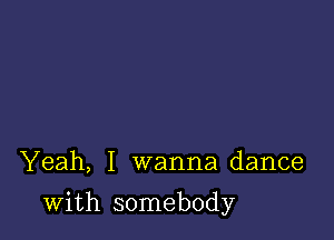 Yeah, I wanna dance

with somebody