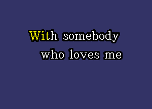 With somebody

who loves me