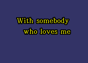 With somebody

who loves me