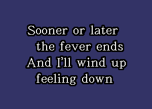 Sooner or later
the fever ends

And F11 Wind up
feeling down