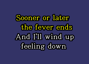 Sooner or later
the fever ends

And F11 Wind up
feeling down