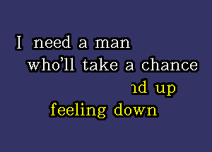 I need a man
whdll take a chance

1d up
f eeling down