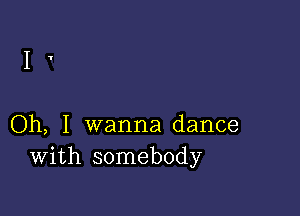 Oh, I wanna dance
with somebody