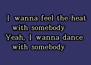 I wanna feel the heat
with somebody

Yeah, I wanna dance
with somebody