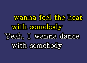 wanna feel the heat
with somebody

Yeah, I wanna dance
with somebody