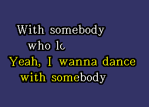 With somebody
who lc

Yeah, I wanna dance
with somebody