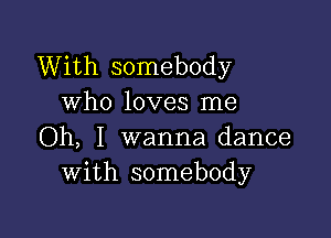 With somebody
who loves me

Oh, I wanna dance
With somebody