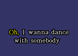 Oh, I wanna dance
With somebody