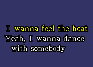 I wanna feel the heat

Yeah, I wanna dance
With somebody