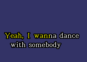 Yeah, I wanna dance
With somebody