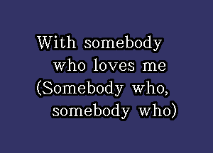 With somebody
Who loves me

(Somebody who,
somebody Who)