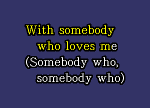 With somebody
Who loves me

(Somebody who,
somebody Who)