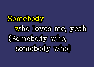 Somebody
who loves me, yeah

(Somebody Who,
somebody Who)