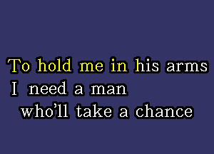 To hold me in his arms

I need a man
thll take a chance