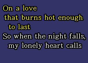 On a love
that burns hot enough
to last

So When the night falls,
my lonely heart calls