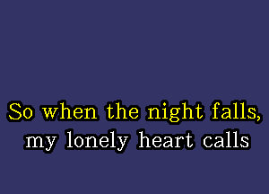 So When the night falls,
my lonely heart calls