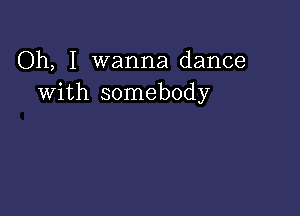 Oh, I wanna dance
With somebody