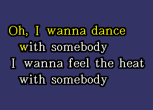 Oh, I wanna dance
With somebody

I wanna feel the heat
With somebody