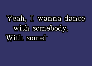 Yeah, I wanna dance
with somebody,

With somel