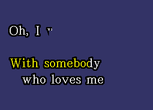 Oh,I'

With somebody
Who loves me