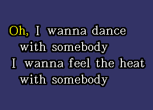 Oh, I wanna dance
With somebody

I wanna feel the heat
with somebody