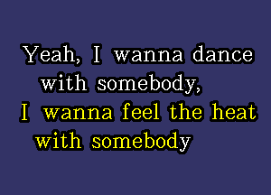 Yeah, I wanna dance
With somebody,

I wanna feel the heat
With somebody

g