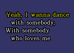 Yeah, I wanna dance
with somebody,

With somebody
Who loves me