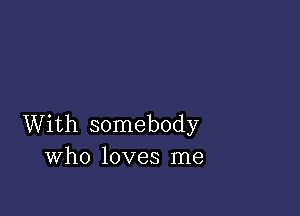 With somebody
Who loves me