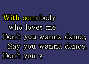 With somebody
Who loves me

Don,t you wanna dance,
Say you wanna dance,
Don,t you v