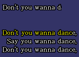 Don,t you wanna d.

Donot you wanna dance,
Say you wanna dance,

Donot you wanna dance, I