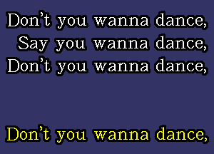 Donot you wanna dance,
Say you wanna dance,
Donot you wanna dance,

Donot you wanna dance, I