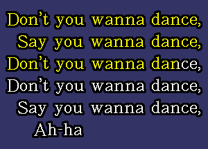 Donot you wanna dance,
Say you wanna dance,
Donot you wanna dance,
Donot you wanna dance,
Say you wanna dance,

Ah-ha l