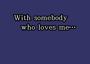 With somebody
who loves me-