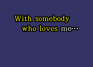 With somebody
who loves me-