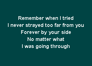 Remember when I tried
I never strayed too far from you
Forever by your side

No matter what
I was going through