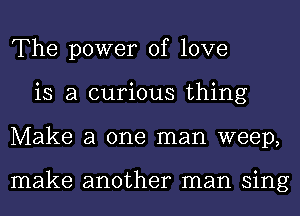 The power of love
is a curious thing
Make a one man weep,

make another man sing