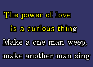 The power of love
is a curious thing
Make a one man weep,

make another man sing