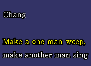 Chang

Make a one man weep,

make another man sing