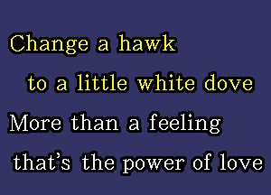 Change a hawk
to a little White dove
More than a feeling

thafs the power of love