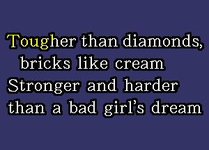 Tougher than diamonds,
bricks like cream

Stronger and harder

than a bad girFs dream