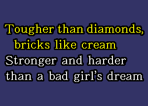 Tougher than diamonds,
bricks like cream

Stronger and harder

than a bad girFs dream