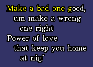 Make a bad one good,
um make a wrong
one right
Power of love
that keep you home

at mg l