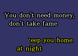 You don t need money,
d0n t take fame

(eep you home
at night