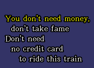 You don,t need money,
don,t take fame
D01'ft need
no credit card
to ride this train