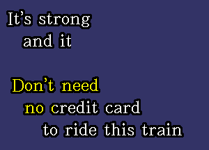 111,3 strong
and it

Dorft need
no credit card
to ride this train