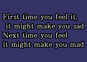 First time you feel it,
it might make you sad
Next time you feel

it might make you mad