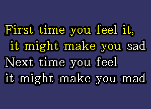 First time you feel it,
it might make you sad
Next time you feel

it might make you mad