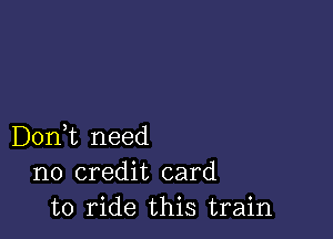 Don,t need
no credit card
to ride this train